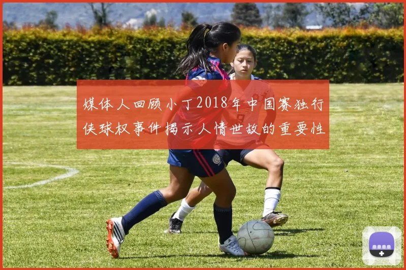 媒体人回顾小丁2018年中国赛独行侠球权事件揭示人情世故的重要性