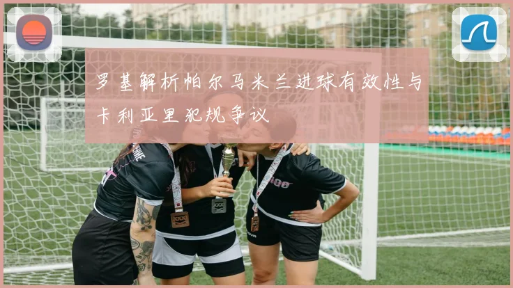罗基解析帕尔马米兰进球有效性与卡利亚里犯规争议