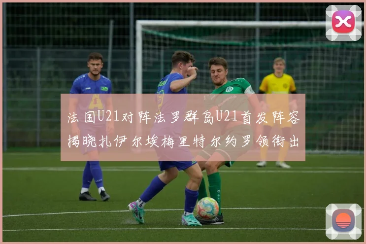 法国U21对阵法罗群岛U21首发阵容揭晓扎伊尔埃梅里特尔约罗领衔出战