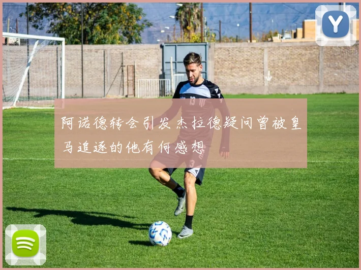 阿诺德转会引发杰拉德疑问曾被皇马追逐的他有何感想