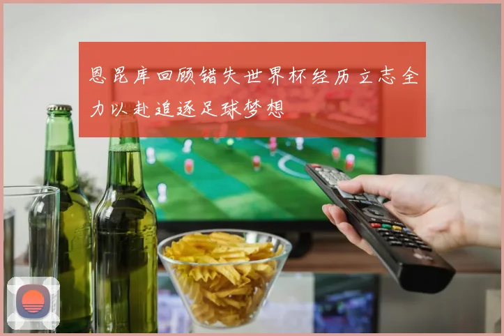 恩昆库回顾错失世界杯经历立志全力以赴追逐足球梦想