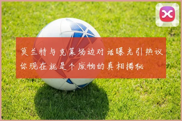 莫兰特与克莱场边对话曝光引热议你现在就是个废物的真相揭秘
