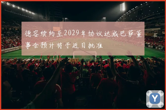 德容续约至2029年协议达成巴萨董事会预计将于近日批准