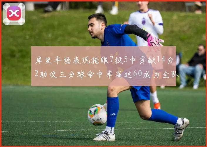 库里半场表现抢眼7投5中贡献14分2助攻三分球命中率高达60成为全队得分王