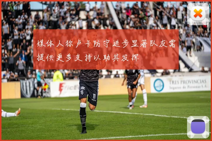 媒体人称卢卡防守进步显著队友需提供更多支持以助其发挥