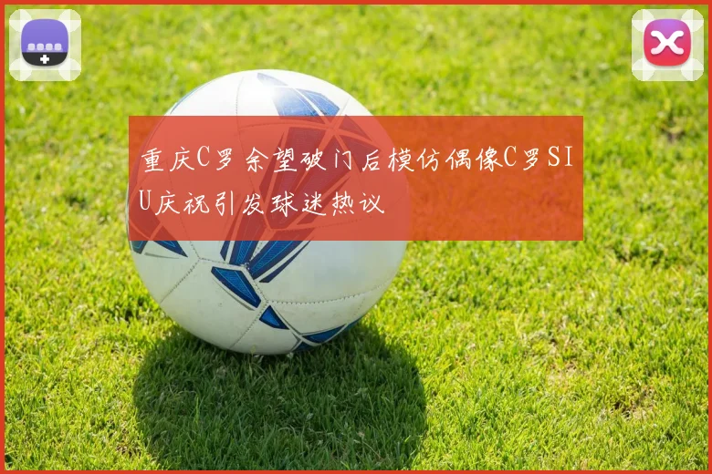 重庆C罗余望破门后模仿偶像C罗SIU庆祝引发球迷热议