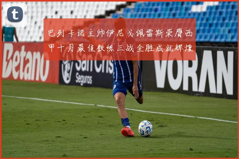 巴列卡诺主帅伊尼戈佩雷斯荣膺西甲十月最佳教练三战全胜成就辉煌