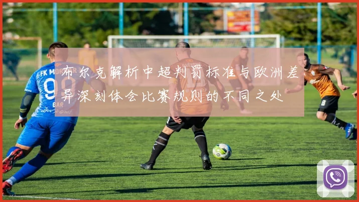 布尔克解析中超判罚标准与欧洲差异深刻体会比赛规则的不同之处