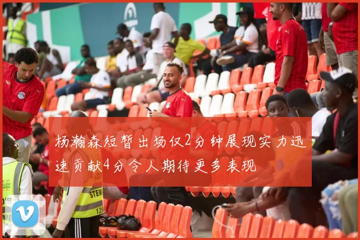 杨瀚森短暂出场仅2分钟展现实力迅速贡献4分令人期待更多表现