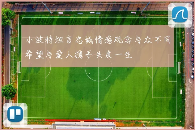 小波特坦言忠诚情感观念与众不同希望与爱人携手共度一生