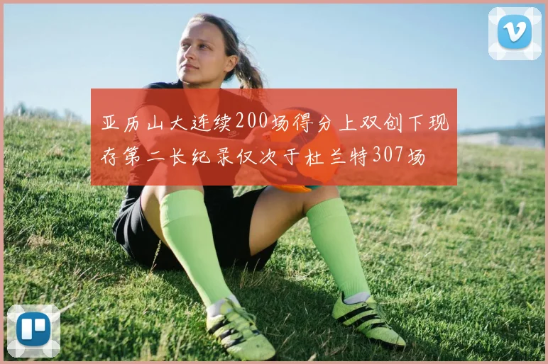 亚历山大连续200场得分上双创下现存第二长纪录仅次于杜兰特307场