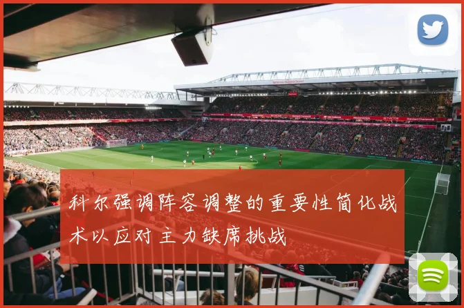 科尔强调阵容调整的重要性简化战术以应对主力缺席挑战