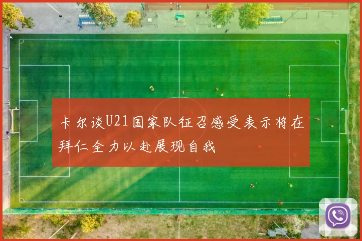 卡尔谈U21国家队征召感受表示将在拜仁全力以赴展现自我