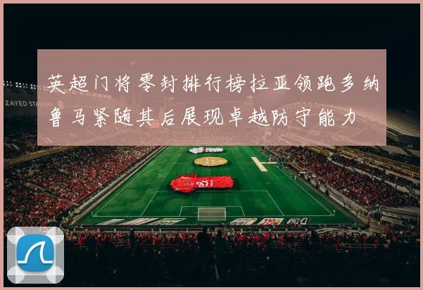 英超门将零封排行榜拉亚领跑多纳鲁马紧随其后展现卓越防守能力