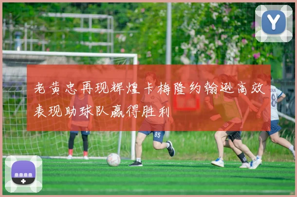 老黄忠再现辉煌卡梅隆约翰逊高效表现助球队赢得胜利