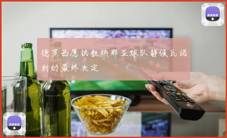 德罗西愿执教热那亚球队静候瓦诺利的最终决定